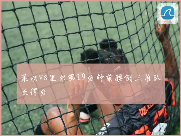 莱切vs里尔第19分钟前腰倒三角队长得分