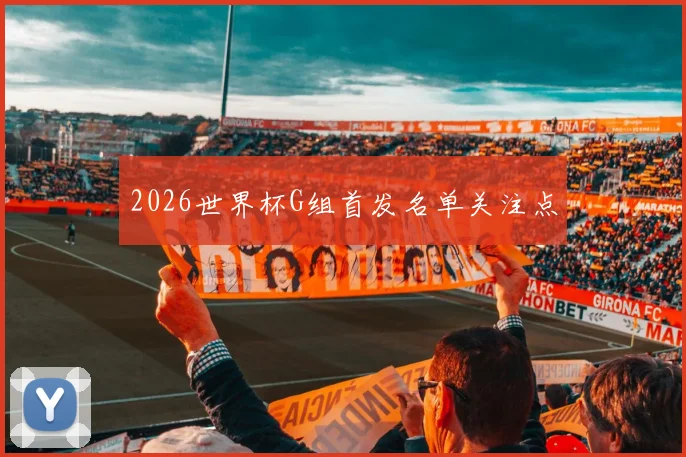 2026世界杯G组首发名单关注点