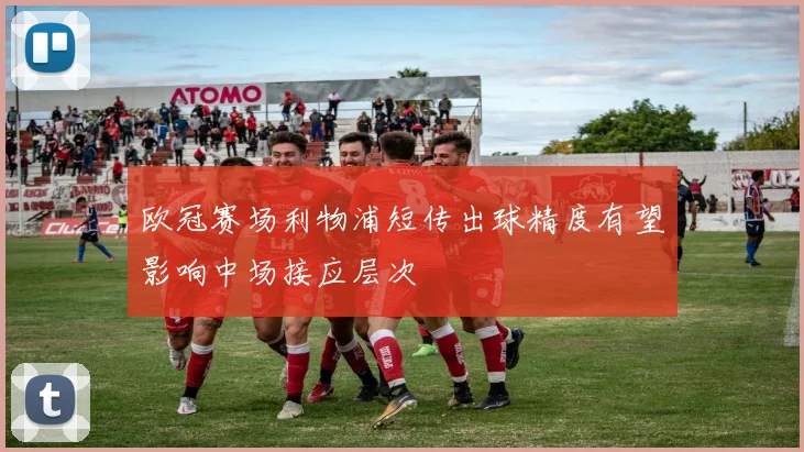欧冠赛场利物浦短传出球精度有望影响中场接应层次