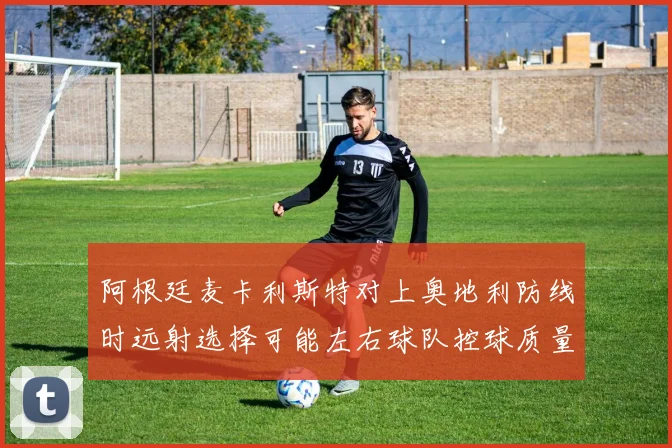 阿根廷麦卡利斯特对上奥地利防线时远射选择可能左右球队控球质量
