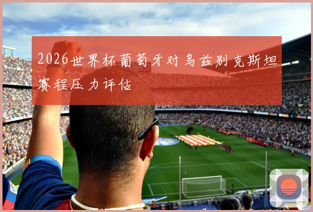 2026世界杯葡萄牙对乌兹别克斯坦赛程压力评估