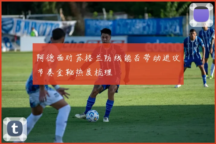 阿德面对苏格兰防线能否带动进攻节奏金靴热度梳理