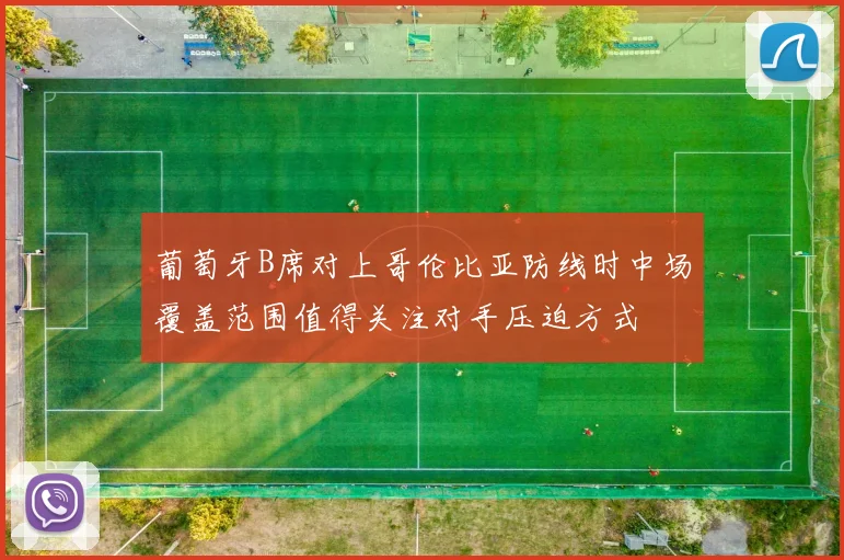 葡萄牙B席对上哥伦比亚防线时中场覆盖范围值得关注对手压迫方式