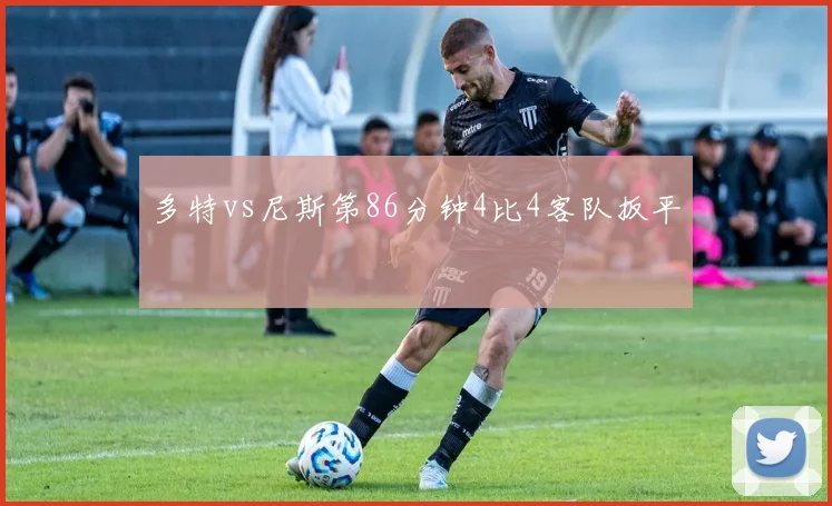 多特vs尼斯第86分钟4比4客队扳平