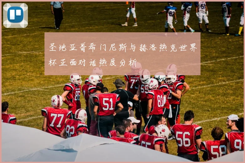 圣地亚哥希门尼斯与赫洛热克世界杯正面对话热度分析