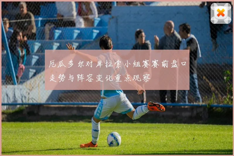 厄瓜多尔对库拉索小组赛赛前盘口走势与阵容变化重点观察
