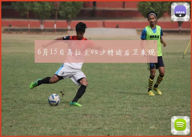 6月15日乌拉圭vs沙特边后卫表现