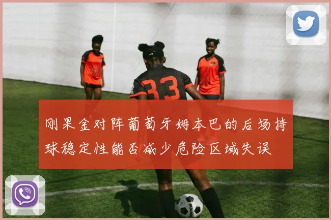 刚果金对阵葡萄牙姆本巴的后场持球稳定性能否减少危险区域失误