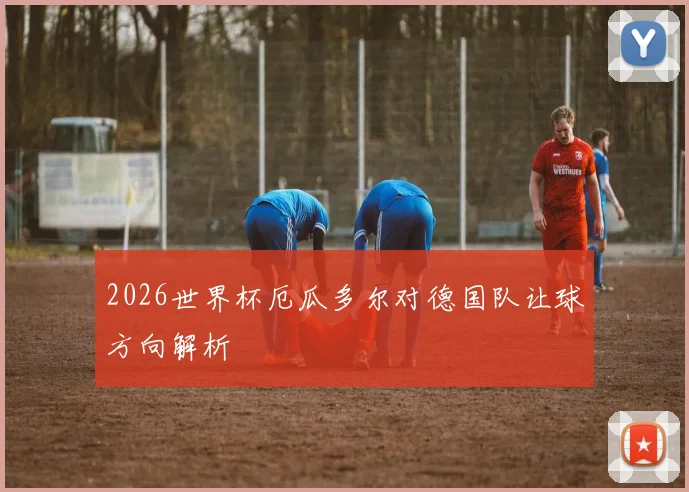 2026世界杯厄瓜多尔对德国队让球方向解析