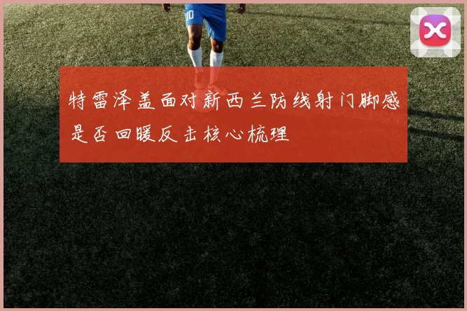 特雷泽盖面对新西兰防线射门脚感是否回暖反击核心梳理