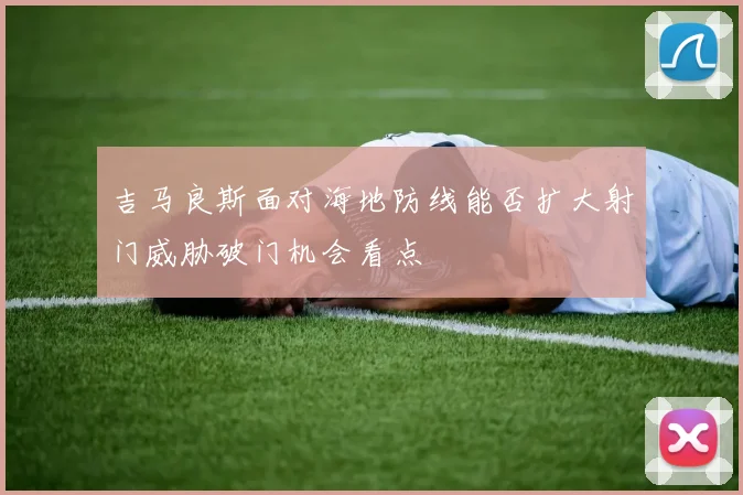 吉马良斯面对海地防线能否扩大射门威胁破门机会看点