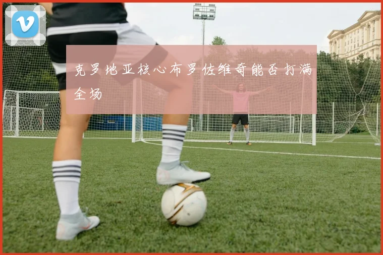克罗地亚核心布罗佐维奇能否打满全场