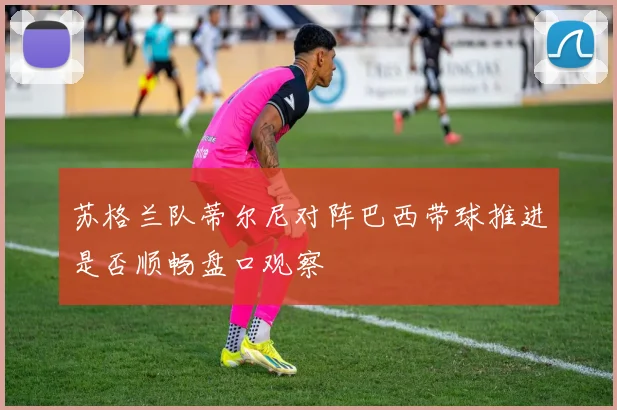 苏格兰队蒂尔尼对阵巴西带球推进是否顺畅盘口观察